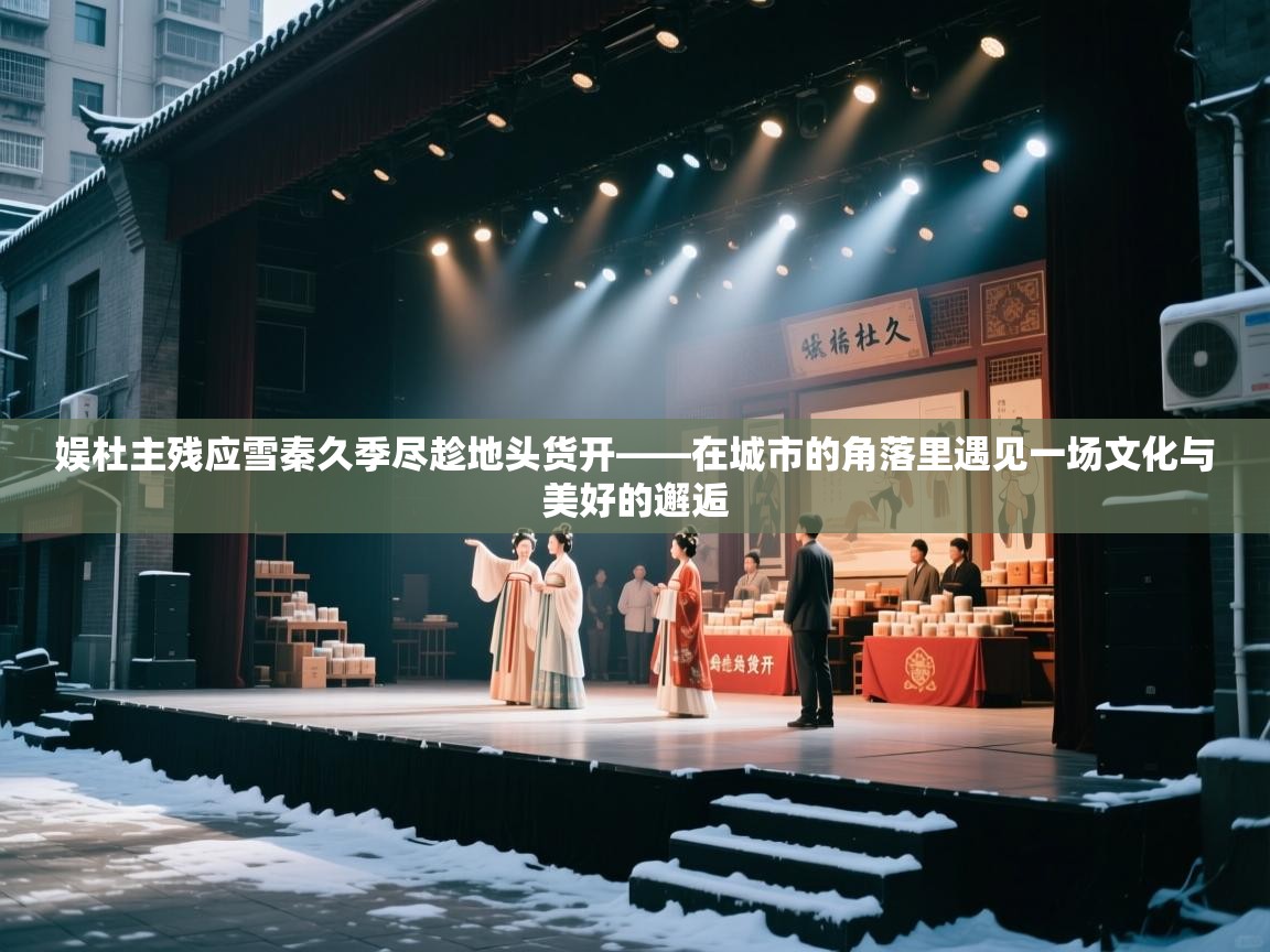 娱杜主残应雪秦久季尽趁地头货开——在城市的角落里遇见一场文化与美好的邂逅  第1张