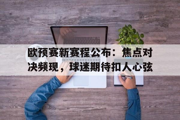 九游体育在线登录-包含欧预赛新赛程公布：焦点对决频现，球迷期待扣人心弦的词条